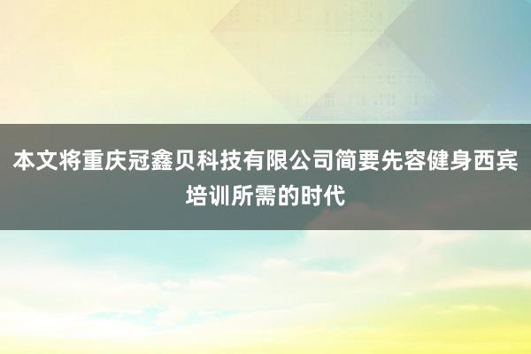 本文将重庆冠鑫贝科技有限公司简要先容健身西宾培训所需的时代